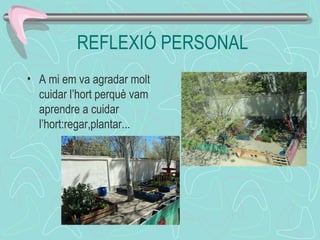REFLEXIÓ PERSONAL
• A mi em va agradar molt
cuidar l’hort perquè vam
aprendre a cuidar
l’hort:regar,plantar...
 