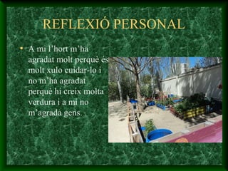 REFLEXIÓ PERSONAL
• A mi l’hort m’ha
agradat molt perquè és
molt xulo cuidar-lo i
no m’ha agradat
perquè hi creix molta
verdura i a mi no
m’agrada gens.
 