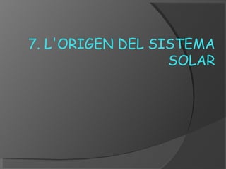 7. L'ORIGEN DEL SISTEMA
SOLAR

 