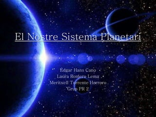 El Nostre Sistema Planetari
Edgar Hans Cano
Laura Romero Lema
Meritxell Torrente Herrero
Grup PR 2
 