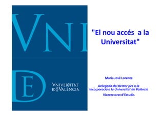 "El nou accés a la
    Universitat"



          María José Lorente

      Delegada del Rector per a la
Incorporació a la Universitat de València
         Vicerectorat d’Estudis
 