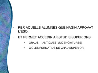 •
    PER AQUELLS ALUMNES QUE HAGIN APROVAT
    L’ESO.
•
    ET PERMET ACCEDIR A ESTUDIS SUPERIORS :
       »   GRAUS   (ANTIGUES LLICENCIATURES)
       »   CICLES FORMATIUS DE GRAU SUPERIOR
 