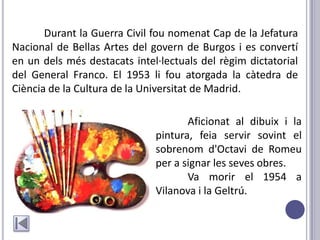 Durant la Guerra Civil fou nomenat Cap de la Jefatura
Nacional de Bellas Artes del govern de Burgos i es convertí
en un dels més destacats intel·lectuals del règim dictatorial
del General Franco. El 1953 li fou atorgada la càtedra de
Ciència de la Cultura de la Universitat de Madrid.

                                     Aficionat al dibuix i la
                              pintura, feia servir sovint el
                              sobrenom d'Octavi de Romeu
                              per a signar les seves obres.
                                     Va morir el 1954 a
                              Vilanova i la Geltrú.
 