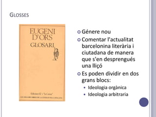 GLOSSES

           Génere   nou
           Comentar l'actualitat
            barcelonina literària i
            ciutadana de manera
            que s'en desprengués
            una lliçó
           Es poden dividir en dos
            grans blocs:
               Ideologia orgànica
               Ideologia arbitraria
 
