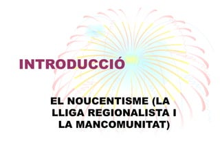 INTRODUCCIÓ EL NOUCENTISME (LA LLIGA REGIONALISTA I LA MANCOMUNITAT) 