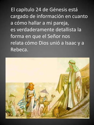 El capítulo 24 de Génesis está
cargado de información en cuanto
a cómo hallar a mi pareja,
es verdaderamente detallista la
forma en que el Señor nos
relata cómo Dios unió a Isaac y a
Rebeca.
 