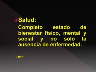 Salud:
Completo estado de
bienestar físico, mental y
social y no solo la
ausencia de enfermedad.
OMS
 