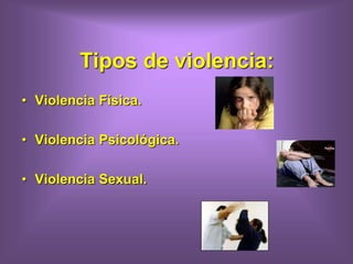 Tipos de violencia:
• Violencia Física.
• Violencia Psicológica.
• Violencia Sexual.
 