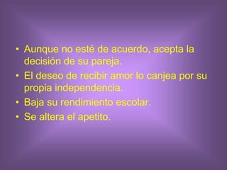 • Aunque no esté de acuerdo, acepta la
decisión de su pareja.
• El deseo de recibir amor lo canjea por su
propia independencia.
• Baja su rendimiento escolar.
• Se altera el apetito.
 