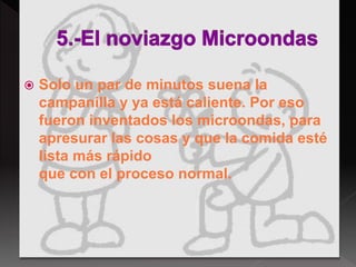  Solo un par de minutos suena la
campanilla y ya está caliente. Por eso
fueron inventados los microondas, para
apresurar las cosas y que la comida esté
lista más rápido
que con el proceso normal.
 