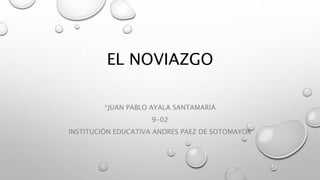 EL NOVIAZGO
*JUAN PABLO AYALA SANTAMARÍA
9-02
INSTITUCIÓN EDUCATIVA ANDRES PAEZ DE SOTOMAYOR
 