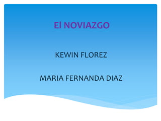 El NOVIAZGO
KEWIN FLOREZ
MARIA FERNANDA DIAZ
 