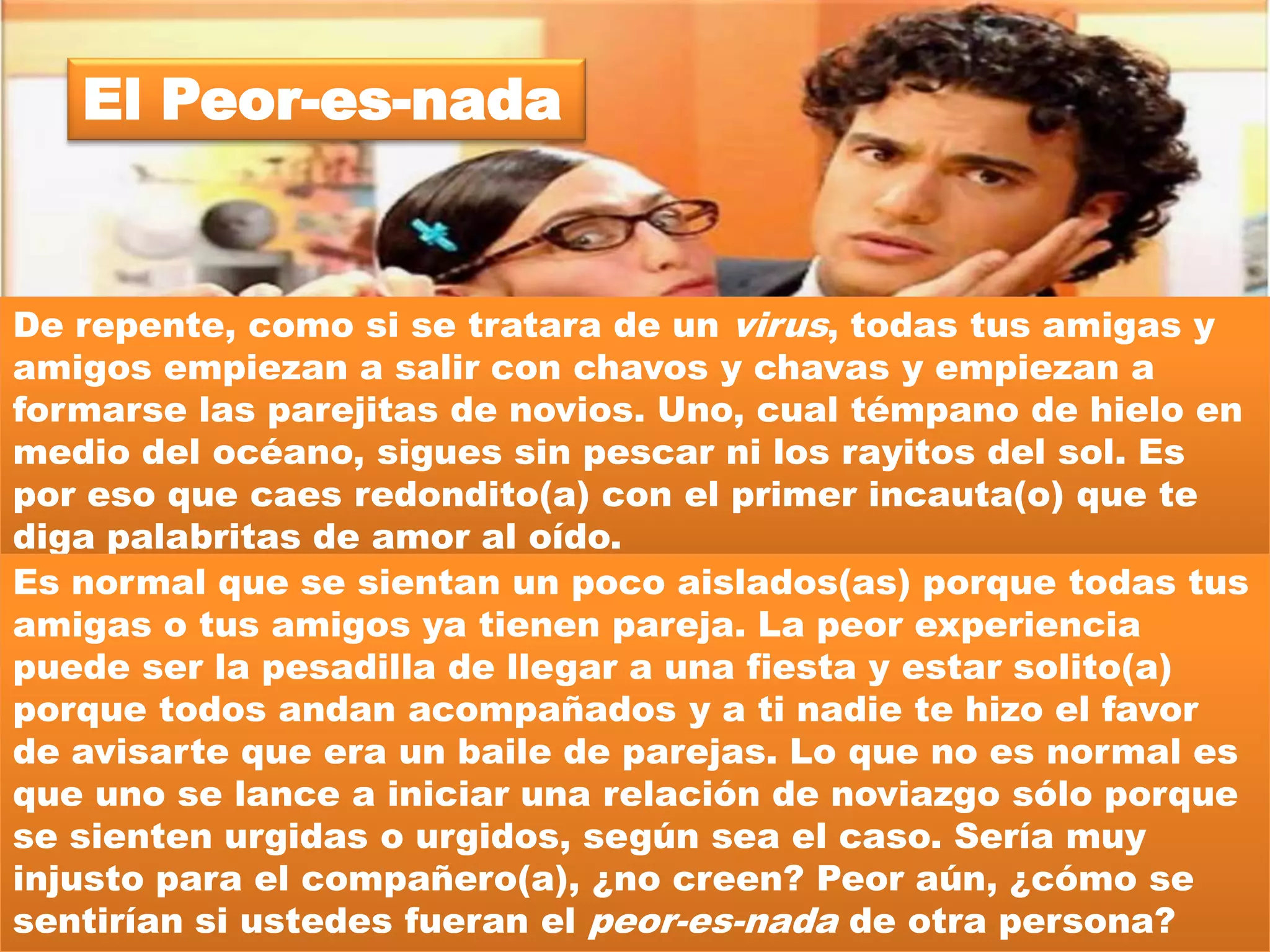 El Carcelero



Imagínate lo horrible que ha de ser estar vigilado las
24 horas del día, no hacer nada a tu antojo, vivir con
el temor de que te vayan a castigar por algo que tú ni
hiciste, etc. Pues esto pasa más allá de los muros de
una prisión. Es muy común ver a jóvenes (chavos o
chavas) que se encuentran esclavizados a una pareja
que no les permite hacer nada por temor a que se
vaya de su lado. Esto es pura falta de confianza en la
otra persona y una relación de noviazgo no puede
crecer y fortalecerse si no cuenta con la base de la
confianza mutua.
 