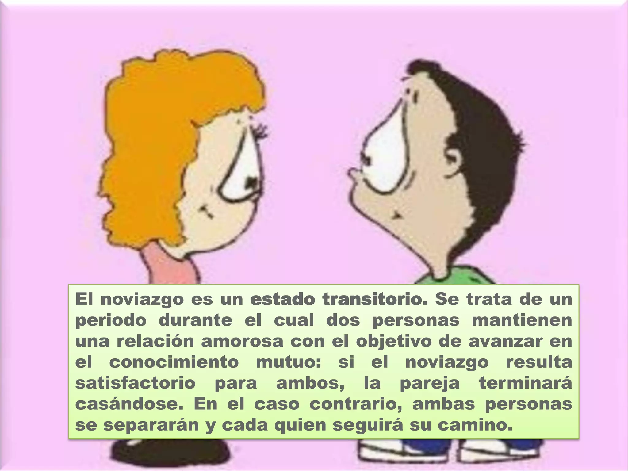 Antes del siglo XX no existía el noviazgo, no había ningún
estado de «transición» entre la soltería y el matrimonio.
Se llamaba novio/a al recién casado y por extensión al
participante de la ceremonia de casamiento, incluso antes
de concluida la ceremonia.
 