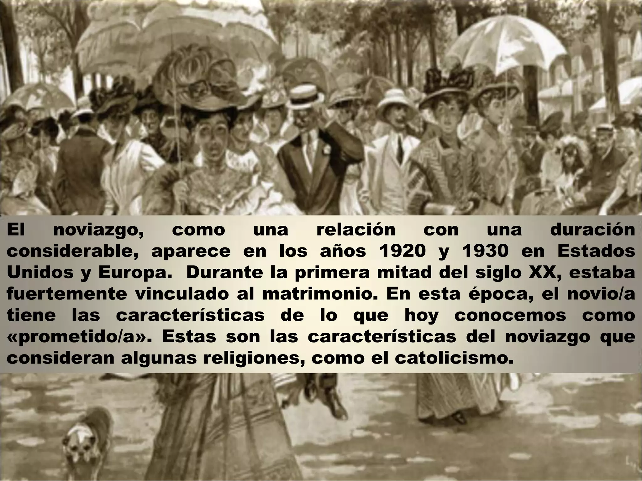 Con el acceso al automóvil por parte de las nuevas clases
medias de esos países, el noviazgo pasó de tener lugar en la
casa y de ser supervisada por la familia de la mujer, a tener
lugar en el auto del varón y a centrarse en actividades (bailar, ir
al cine, etc.) pagadas con el dinero del varón ya que no era
usual que las mujeres trabajaran.
 