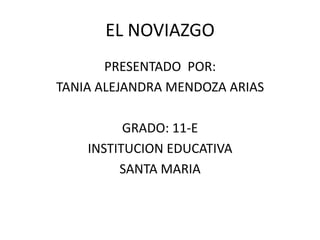 EL NOVIAZGO
PRESENTADO POR:
TANIA ALEJANDRA MENDOZA ARIAS
GRADO: 11-E
INSTITUCION EDUCATIVA
SANTA MARIA
 