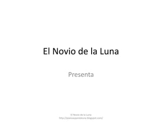 El Novio de la Luna

           Presenta




              El Novio de la Luna
    http://poesiasparalaluna.blogspot.com/
 