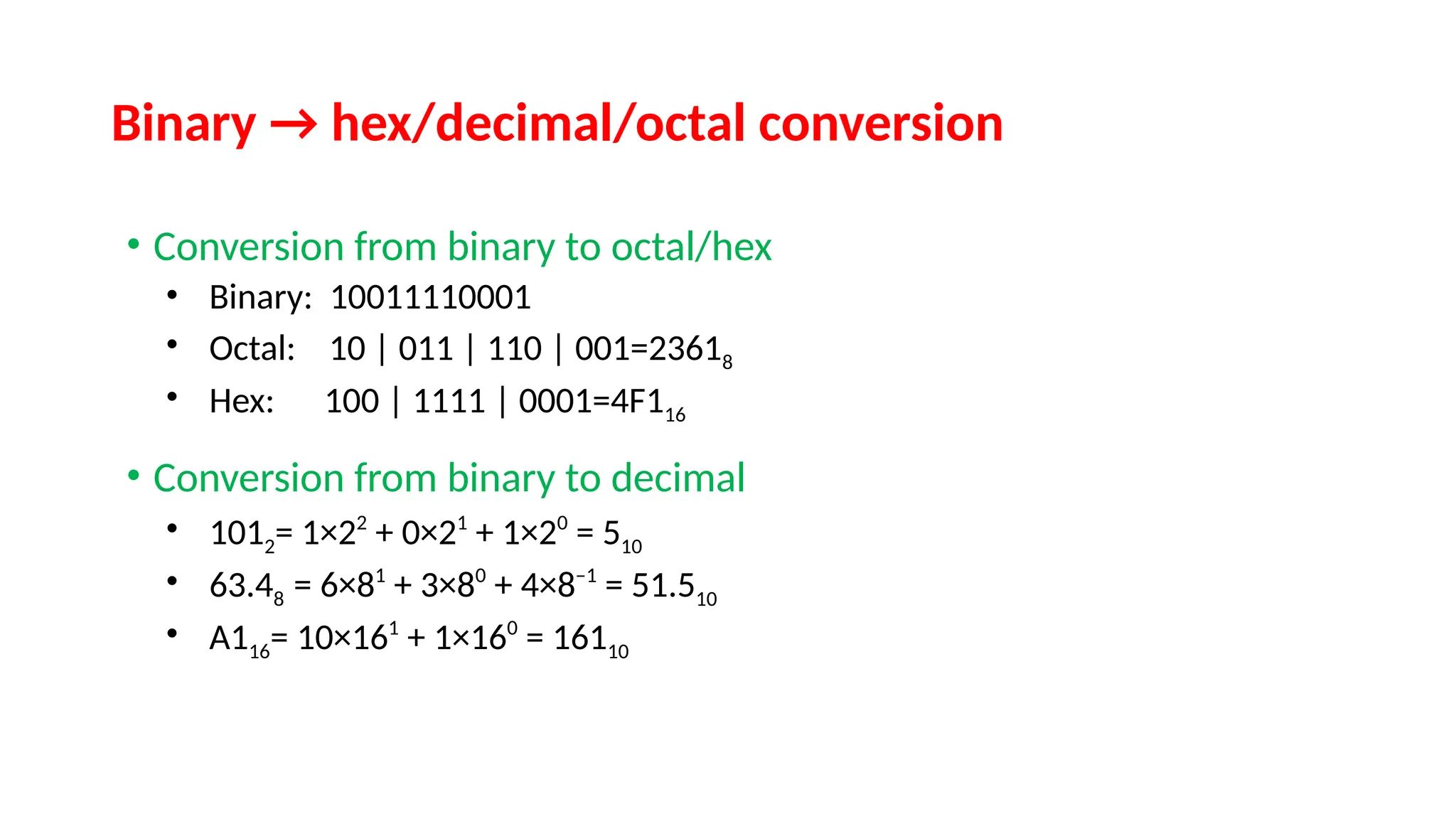 Binary → hex/decimal/octal conversion
• Conversion from binary to octal/hex
• Binary: 10011110001
• Octal: 10 | 011 | 110 | 001=23618
• Hex: 100 | 1111 | 0001=4F116
• Conversion from binary to decimal
• 1012= 1×22
+ 0×21
+ 1×20
= 510
• 63.48 = 6×81
+ 3×80
+ 4×8–1
= 51.510
• A116= 10×161
+ 1×160
= 16110
 