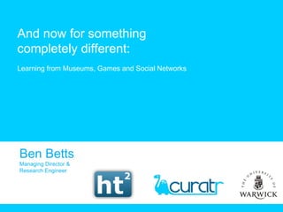 And now for something completely different: Learning from Museums, Games and Social Networks Ben Betts Managing Director & Research Engineer 