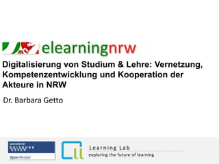 Dr. Barbara Getto
Digitalisierung von Studium & Lehre: Vernetzung,
Kompetenzentwicklung und Kooperation der
Akteure in NRW
exploring the future of learning
Learning Lab
 