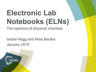 Electronic Lab
Notebooks (ELNs)
The opinions of physical chemists
Isobel Hogg and Alisa Becker
January 2015
 
