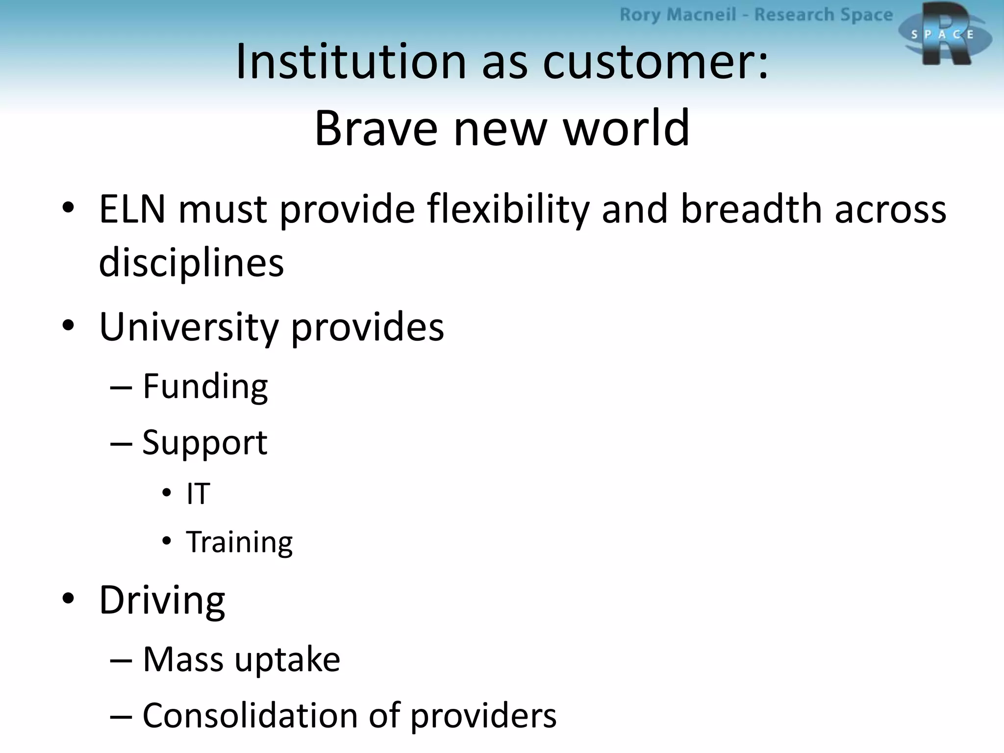Institution as customer:
Brave new world
• ELN must provide flexibility and breadth across
disciplines
• University provides
– Funding
– Support
• IT
• Training
• Driving
– Mass uptake
– Consolidation of providers
 