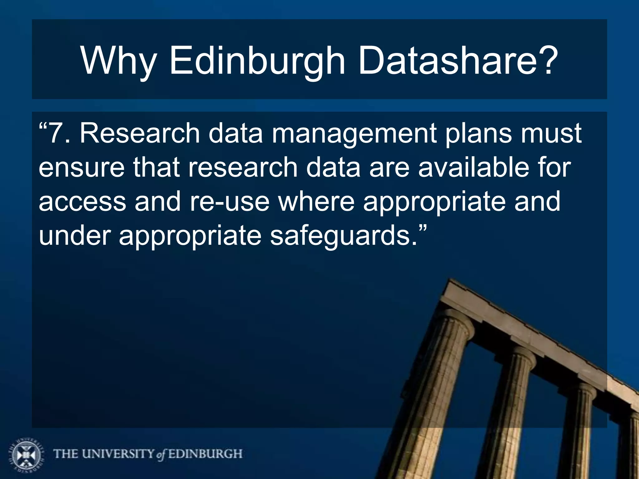 Why Edinburgh Datashare?
“7. Research data management plans must
ensure that research data are available for
access and re-use where appropriate and
under appropriate safeguards.”
 