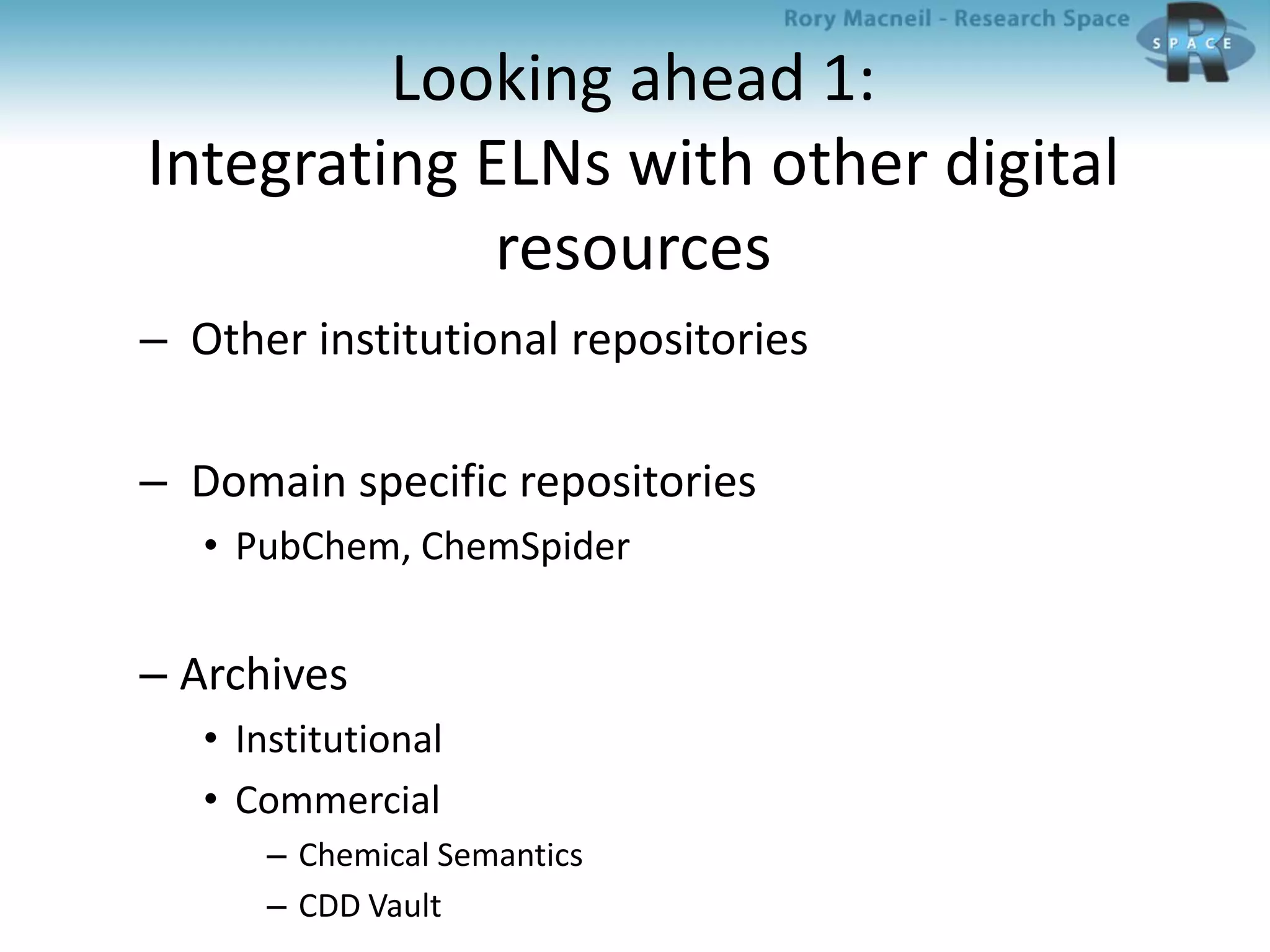 Looking ahead 1:
Integrating ELNs with other digital
resources
– Other institutional repositories
– Domain specific repositories
• PubChem, ChemSpider
– Archives
• Institutional
• Commercial
– Chemical Semantics
– CDD Vault
 