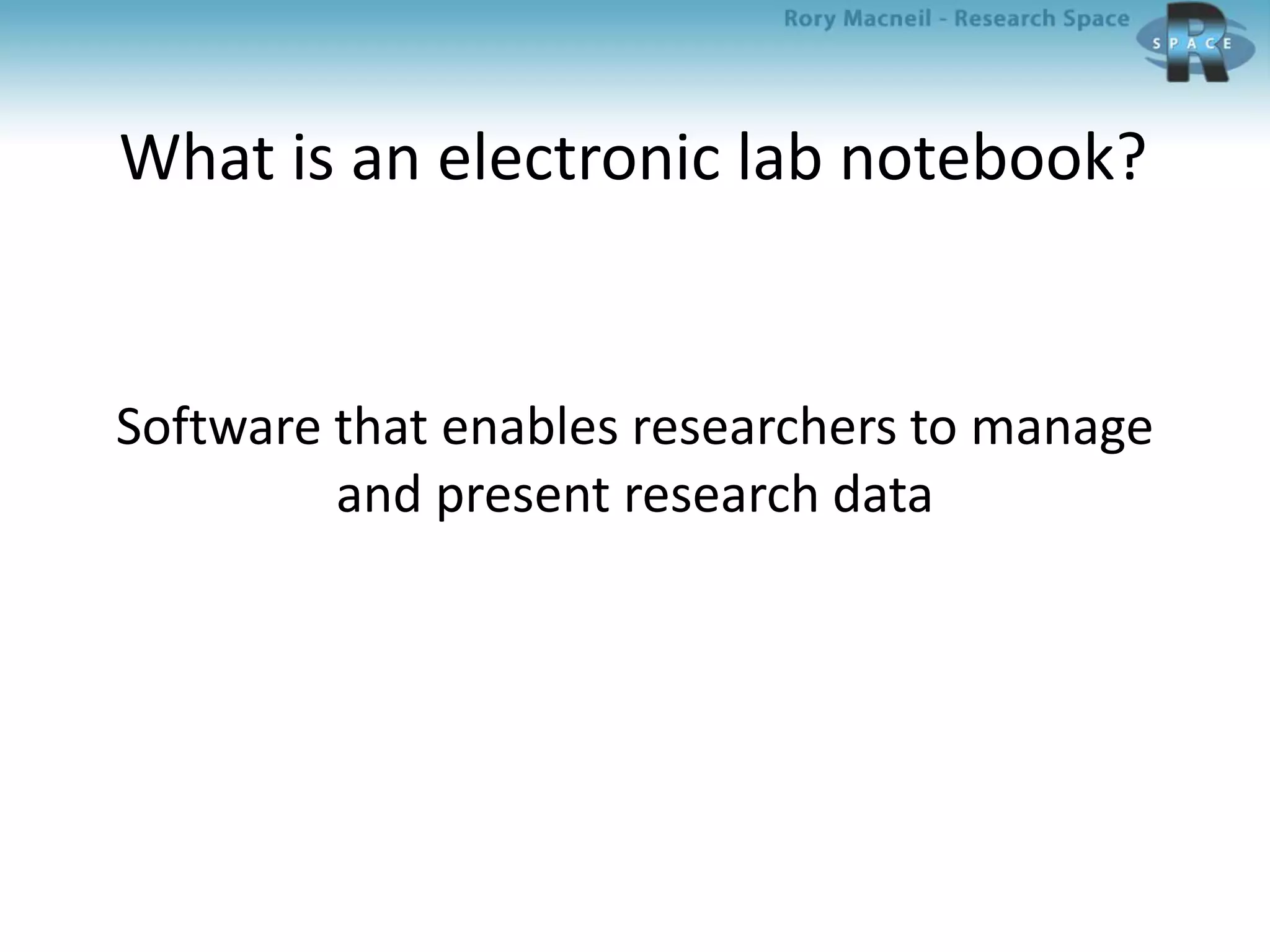 What is an electronic lab notebook?
Software that enables researchers to manage
and present research data
 
