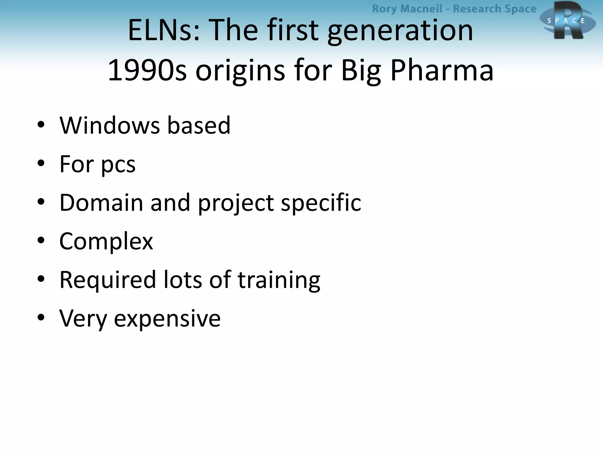 ELNs: The first generation
1990s origins for Big Pharma
• Windows based
• For pcs
• Domain and project specific
• Complex
• Required lots of training
• Very expensive
 