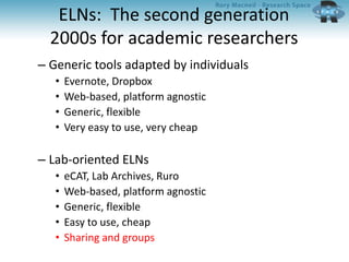 ELNs: The second generation
2000s for academic researchers
– Generic tools adapted by individuals
• Evernote, Dropbox
• Web-based, platform agnostic
• Generic, flexible
• Very easy to use, very cheap
– Lab-oriented ELNs
• eCAT, Lab Archives, Ruro
• Web-based, platform agnostic
• Generic, flexible
• Easy to use, cheap
• Sharing and groups
 