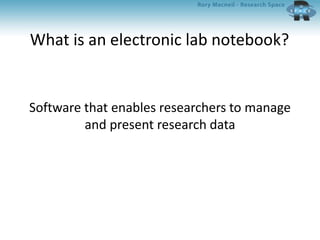 What is an electronic lab notebook?
Software that enables researchers to manage
and present research data
 