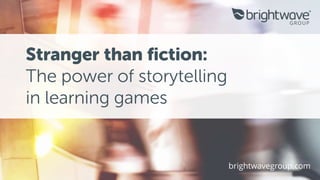 Stranger than fiction:
The power of storytelling
in learning games
brightwavegroup.com
 