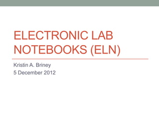 ELECTRONIC LAB
NOTEBOOKS (ELN)
Kristin A. Briney
5 December 2012
 