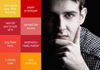 Epic
meaning
3 simple
rules
drip feed
help
aesthetics
really matter
test till
you’re sick
of it
spread the
scores
20% game
play, 80%
learning
paper
prototype
 
