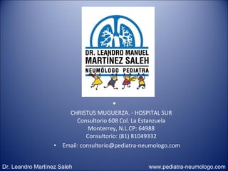 CHRISTUS MUGUERZA. - HOSPITAL SUR Consultorio 608 Col. La Estanzuela Monterrey, N.L.CP: 64988 Consultorio: (81) 81049332 Email: consultorio@pediatra-neumologo.com Dr. Leandro Martínez Saleh  www.pediatra-neumologo.com 