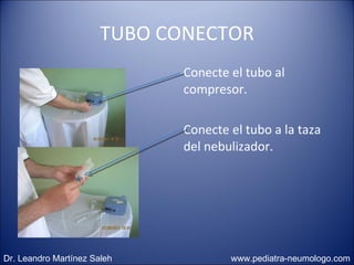 TUBO CONECTOR Conecte el tubo al compresor. Conecte el tubo a la taza del nebulizador. Dr. Leandro Martínez Saleh  www.pediatra-neumologo.com 