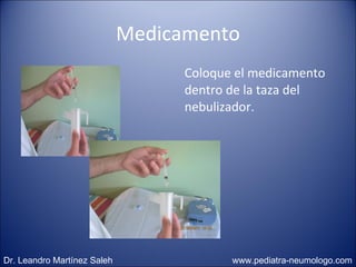 Medicamento Coloque el medicamento dentro de la taza del nebulizador. Dr. Leandro Martínez Saleh  www.pediatra-neumologo.com 