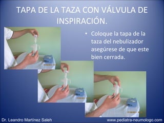 TAPA DE LA TAZA CON VÁLVULA DE INSPIRACIÓN. Coloque la tapa de la taza del nebulizador asegúrese de que este bien cerrada.  Dr. Leandro Martínez Saleh  www.pediatra-neumologo.com 