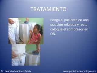 TRATAMIENTO Ponga al paciente en una posición relajada y recta coloque el compresor en ON. Dr. Leandro Martínez Saleh  www.pediatra-neumologo.com 