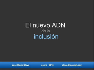 El nuevo ADN
                     de la
                   inclusión



José María Olayo     enero 2013   olayo.blogspot.com
 