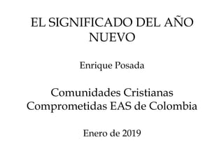 EL SIGNIFICADO DEL AÑO
NUEVO
Enrique Posada
Comunidades Cristianas
Comprometidas EAS de Colombia
Enero de 2019
 