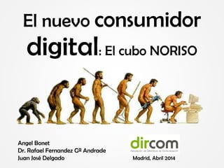 El nuevo consumidor
digital: El cubo NORISO
Angel Bonet
Dr. Rafael Fernandez Gª Andrade
Juan José Delgado Madrid, Abril 2014
 