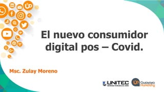 Msc. Zulay Moreno
El nuevo consumidor
digital pos – Covid.
 