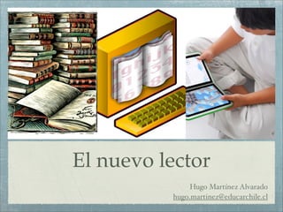 El nuevo lector
               Hugo Martínez Alvarado
          hugo.martinez@educarchile.cl
 