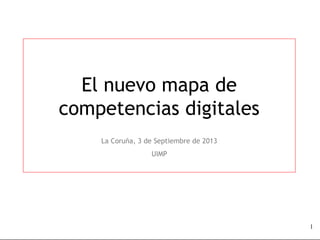 1
El nuevo mapa de
competencias digitales
La Coruña, 3 de Septiembre de 2013
UIMP
 