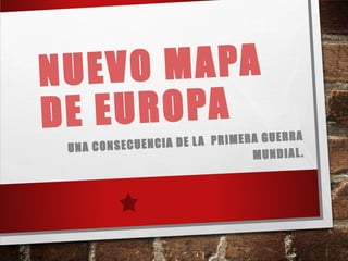NUEVO MAPA
DE EUROPA
UNA CONSECUENCIA DE LA PRIMERA GUERRA
MUNDIAL.
 