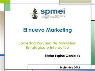 El nuevo Marketing

Sociedad Peruana de Marketing
    Estratégico e Interactivo

             Ericka Espino Gonzales


                      Diciembre 2012
 