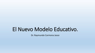 El Nuevo Modelo Educativo.
Dr. Raymundo Carmona Jasso
 