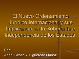 El Nuevo Ordenamiento
  Jurídico Internacional y sus
 Implicancia en la Soberanía e
Independencia de los Estados

Por:
Abog. César R. Figueredo Muñoz   1
 